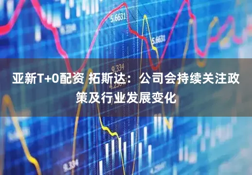 亚新T+0配资 拓斯达：公司会持续关注政策及行业发展变化