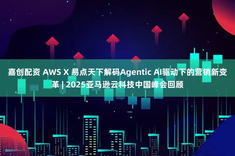 嘉创配资 AWS X 易点天下解码Agentic AI驱动下的营销新变革 | 2025亚马逊云科技中国峰会回顾