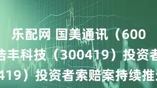 乐配网 国美通讯（600898）、浩丰科技（300419）投资者索赔案持续推进