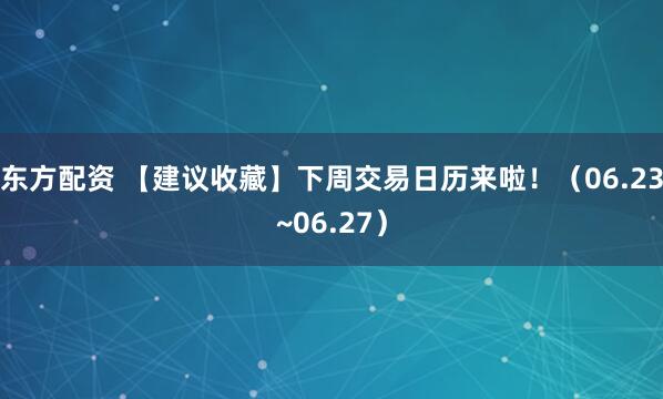 东方配资 【建议收藏】下周交易日历来啦！（06.23~06.27）