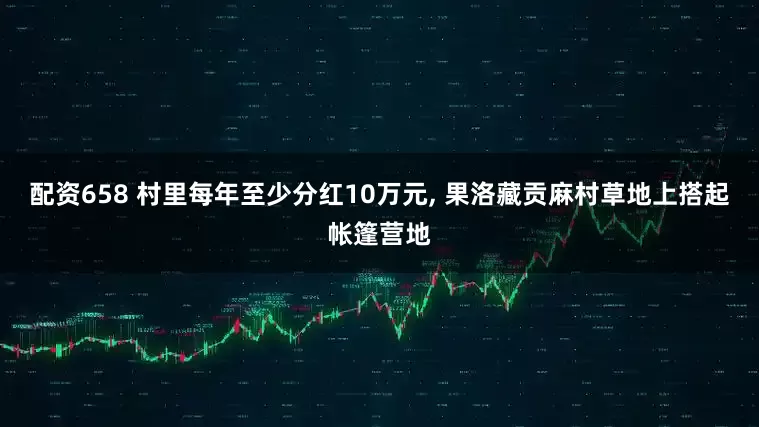 配资658 村里每年至少分红10万元, 果洛藏贡麻村草地上搭起帐篷营地