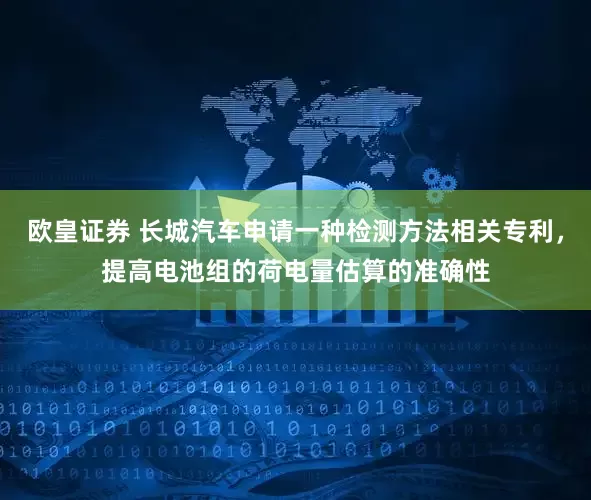 欧皇证券 长城汽车申请一种检测方法相关专利，提高电池组的荷电量估算的准确性