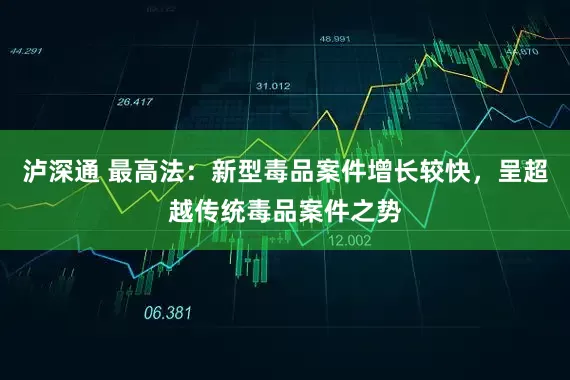 泸深通 最高法：新型毒品案件增长较快，呈超越传统毒品案件之势