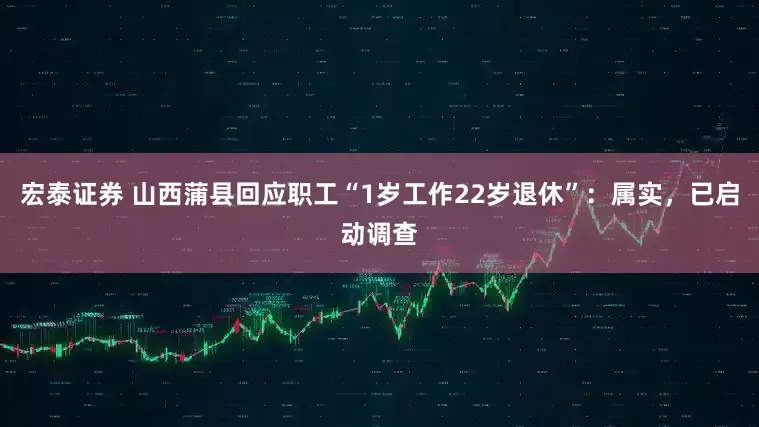 宏泰证券 山西蒲县回应职工“1岁工作22岁退休”：属实，已启动调查