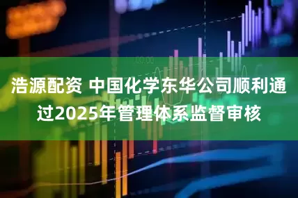 浩源配资 中国化学东华公司顺利通过2025年管理体系监督审核