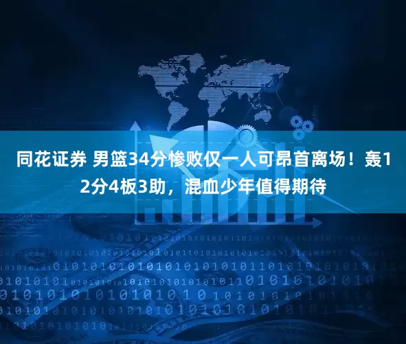同花证券 男篮34分惨败仅一人可昂首离场！轰12分4板3助，混血少年值得期待