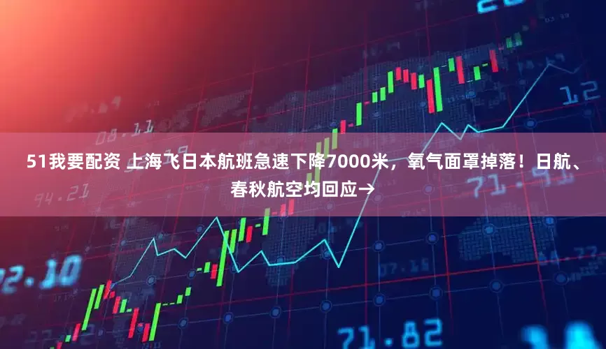 51我要配资 上海飞日本航班急速下降7000米，氧气面罩掉落！日航、春秋航空均回应→