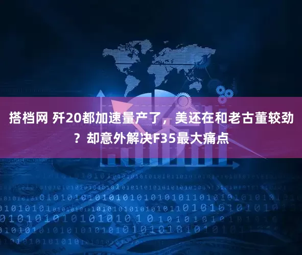 搭档网 歼20都加速量产了，美还在和老古董较劲？却意外解决F35最大痛点