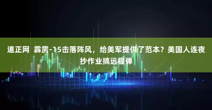 道正网  霹雳-15击落阵风，给美军提供了范本？美国人连夜抄作业搞远程弹
