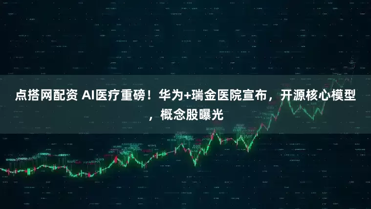点搭网配资 AI医疗重磅！华为+瑞金医院宣布，开源核心模型，概念股曝光