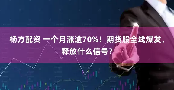 杨方配资 一个月涨逾70%！期货股全线爆发，释放什么信号？