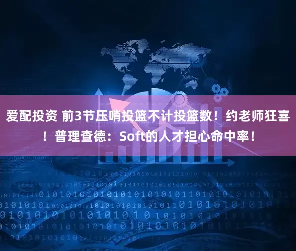 爱配投资 前3节压哨投篮不计投篮数！约老师狂喜！普理查德：Soft的人才担心命中率！