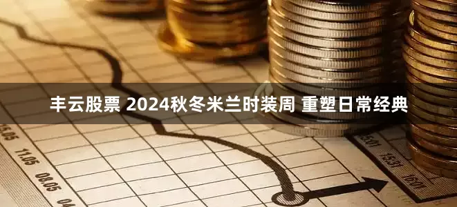 丰云股票 2024秋冬米兰时装周 重塑日常经典