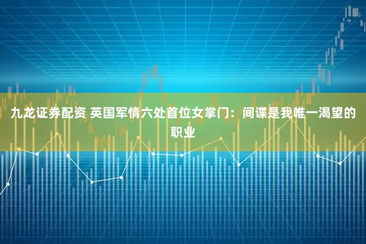 九龙证券配资 英国军情六处首位女掌门：间谍是我唯一渴望的职业