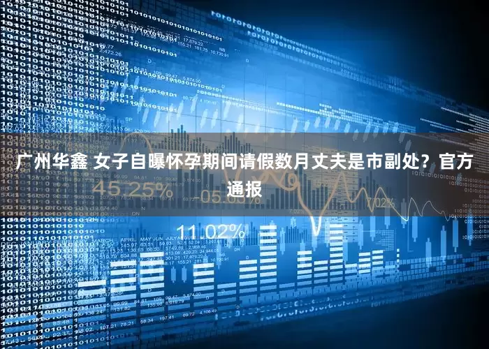 广州华鑫 女子自曝怀孕期间请假数月丈夫是市副处？官方通报