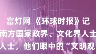 富灯网 《环球时报》记者采访全球南方国家政界、文化界人士，他们眼中的“文明观”什么样？