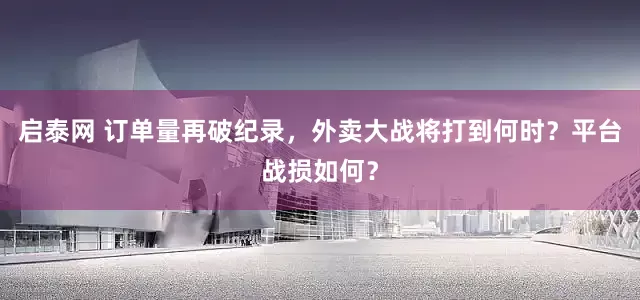 启泰网 订单量再破纪录，外卖大战将打到何时？平台战损如何？