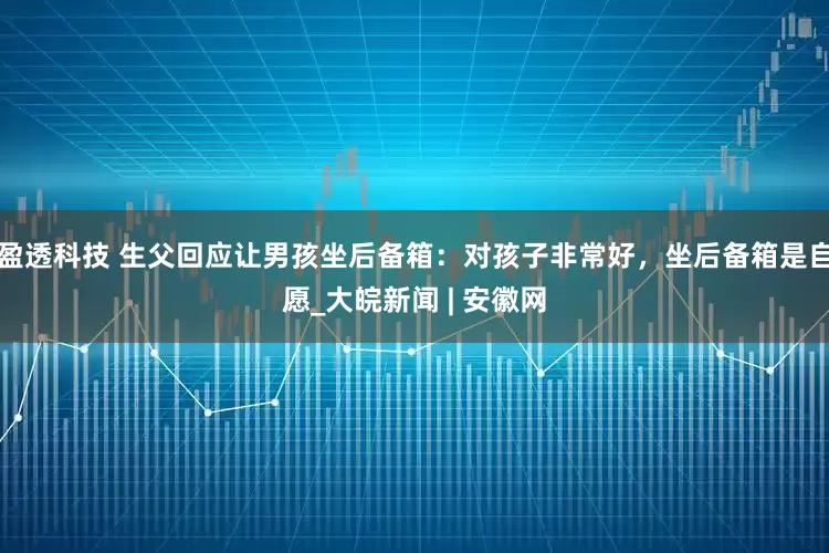 盈透科技 生父回应让男孩坐后备箱：对孩子非常好，坐后备箱是自愿_大皖新闻 | 安徽网