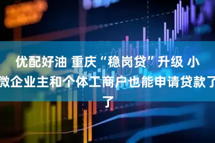 优配好油 重庆“稳岗贷”升级 小微企业主和个体工商户也能申请贷款了