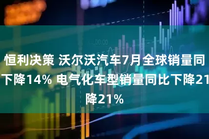 恒利决策 沃尔沃汽车7月全球销量同比下降14% 电气化车型销量同比下降21%