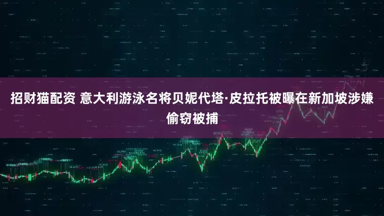 招财猫配资 意大利游泳名将贝妮代塔·皮拉托被曝在新加坡涉嫌偷窃被捕