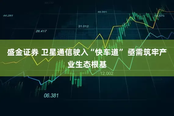 盛金证券 卫星通信驶入“快车道” 亟需筑牢产业生态根基