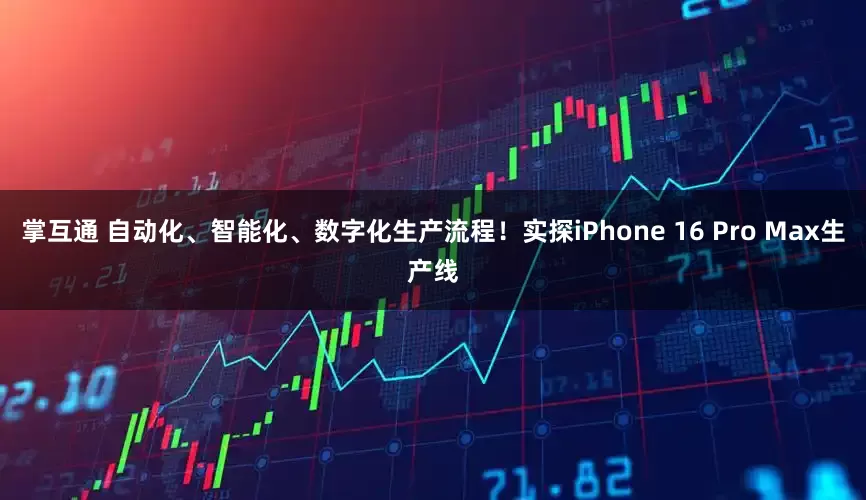 掌互通 自动化、智能化、数字化生产流程！实探iPhone 16 Pro Max生产线