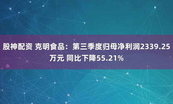 股神配资 克明食品：第三季度归母净利润2339.25万元 同比下降55.21%