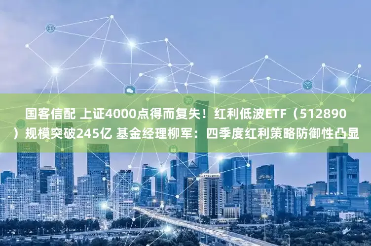 国客信配 上证4000点得而复失！红利低波ETF（512890）规模突破245亿 基金经理柳军：四季度红利策略防御性凸显