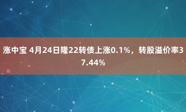 涨中宝 4月24日隆22转债上涨0.1%，转股溢价率37.44%