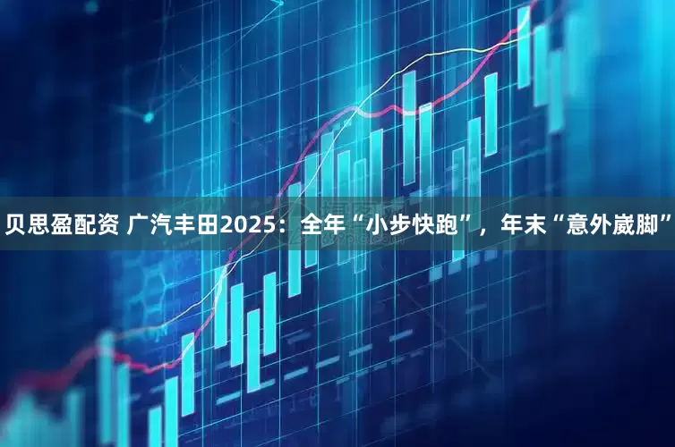 贝思盈配资 广汽丰田2025：全年“小步快跑”，年末“意外崴脚”