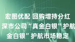 宏图优配 回购增持分红多措并举 深市公司“真金白银”护航市场稳定