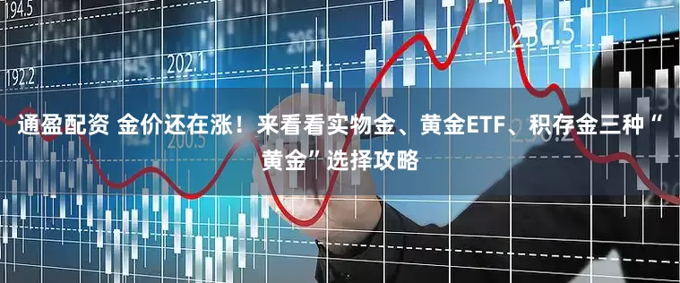 通盈配资 金价还在涨！来看看实物金、黄金ETF、积存金三种“黄金”选择攻略