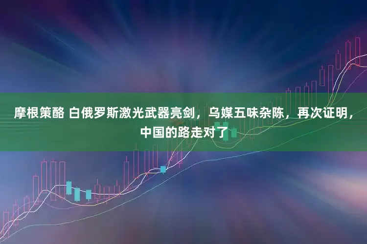 摩根策酪 白俄罗斯激光武器亮剑，乌媒五味杂陈，再次证明，中国的路走对了