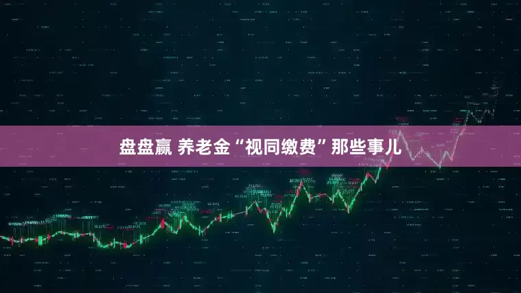 盘盘赢 养老金“视同缴费”那些事儿