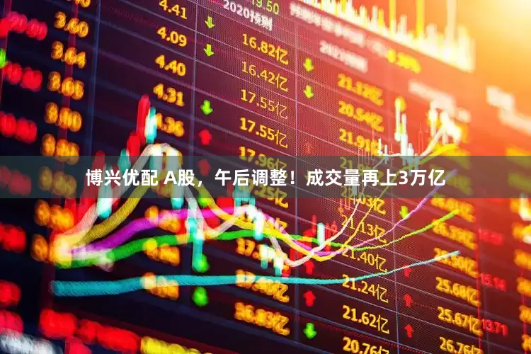 博兴优配 A股，午后调整！成交量再上3万亿