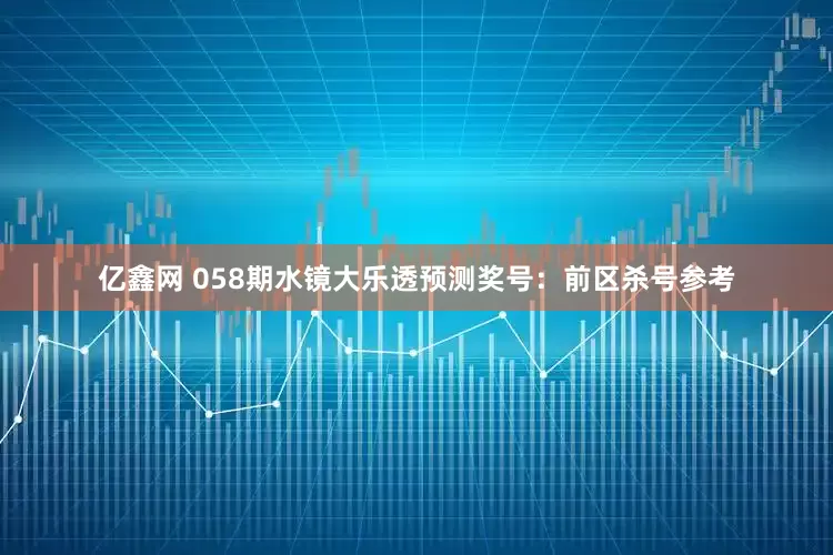 亿鑫网 058期水镜大乐透预测奖号：前区杀号参考