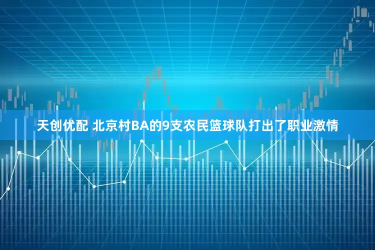 天创优配 北京村BA的9支农民篮球队打出了职业激情