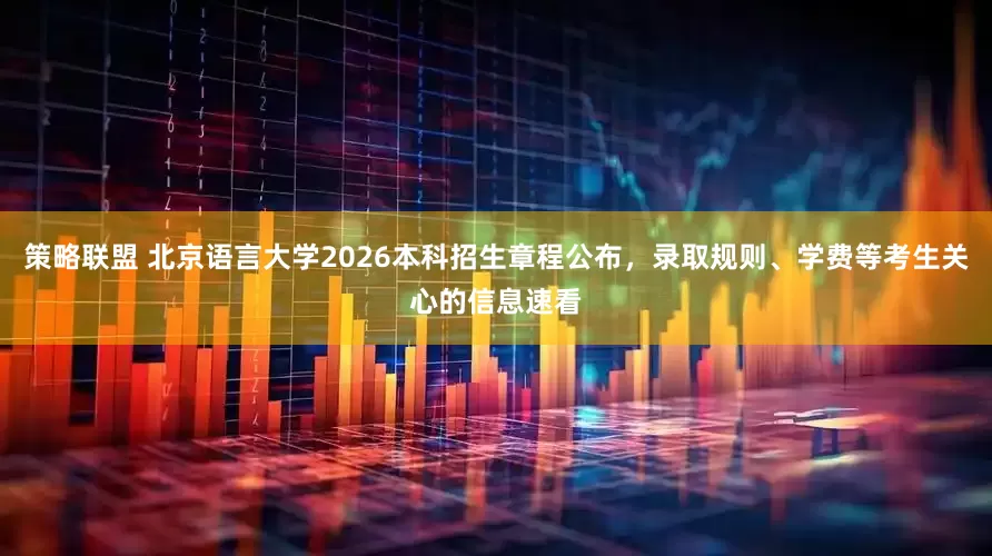 策略联盟 北京语言大学2026本科招生章程公布，录取规则、学费等考生关心的信息速看