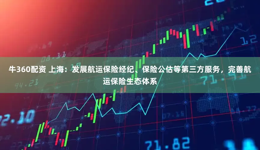 牛360配资 上海：发展航运保险经纪、保险公估等第三方服务，完善航运保险生态体系